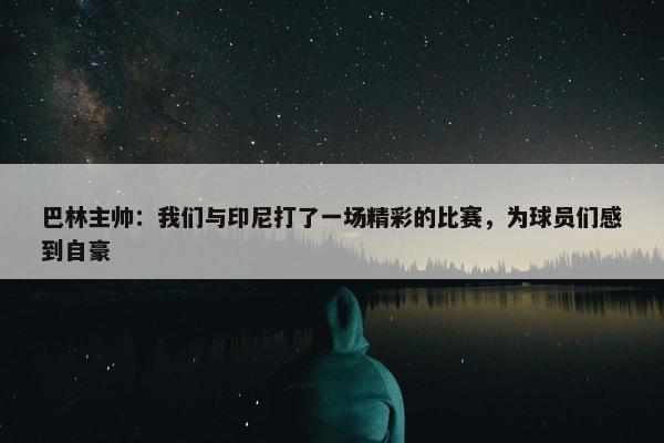 巴林主帅：我们与印尼打了一场精彩的比赛，为球员们感到自豪