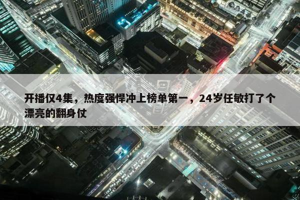 开播仅4集，热度强悍冲上榜单第一，24岁任敏打了个漂亮的翻身仗