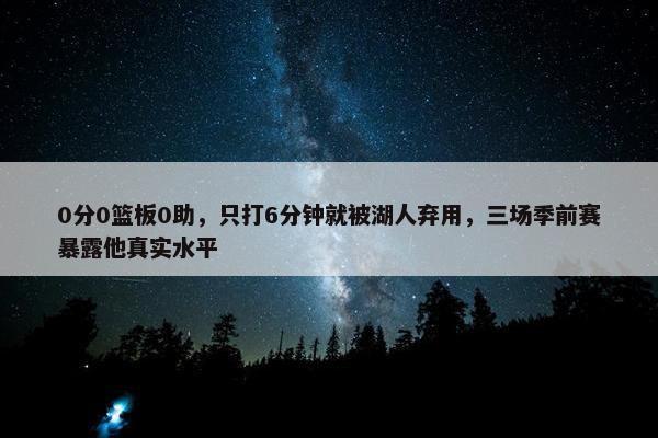 0分0篮板0助，只打6分钟就被湖人弃用，三场季前赛暴露他真实水平