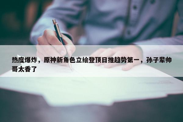 热度爆炸，原神新角色立绘登顶日推趋势第一，孙子辈帅哥太香了