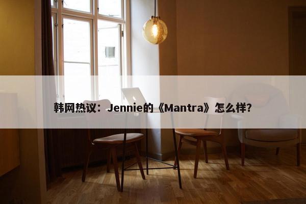 韩网热议：Jennie的《Mantra》怎么样？