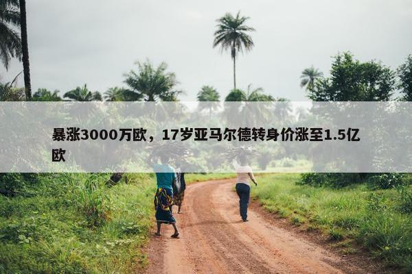 暴涨3000万欧，17岁亚马尔德转身价涨至1.5亿欧