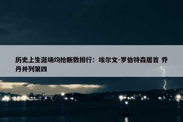 历史上生涯场均抢断数排行：埃尔文-罗伯特森居首 乔丹并列第四