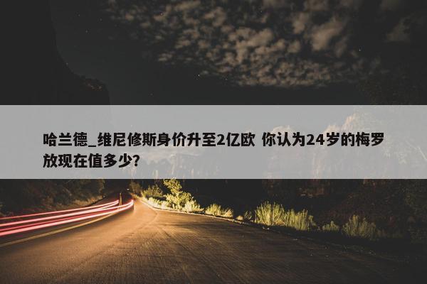 哈兰德_维尼修斯身价升至2亿欧 你认为24岁的梅罗放现在值多少？