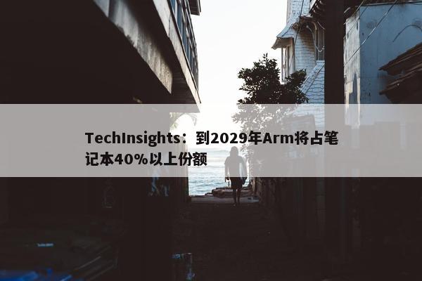 TechInsights：到2029年Arm将占笔记本40%以上份额