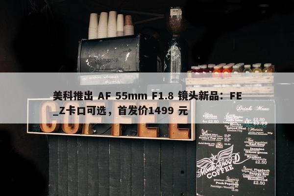 美科推出 AF 55mm F1.8 镜头新品：FE_Z卡口可选，首发价1499 元