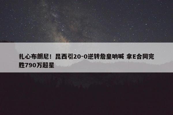 扎心布朗尼！昆西引20-0逆转詹皇呐喊 拿E合同完胜790万超星