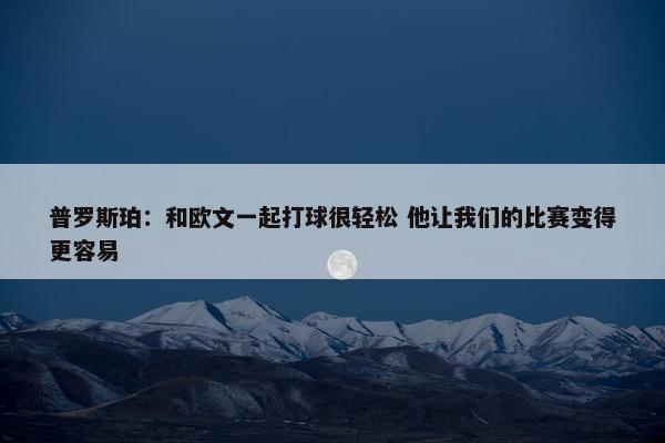 普罗斯珀：和欧文一起打球很轻松 他让我们的比赛变得更容易