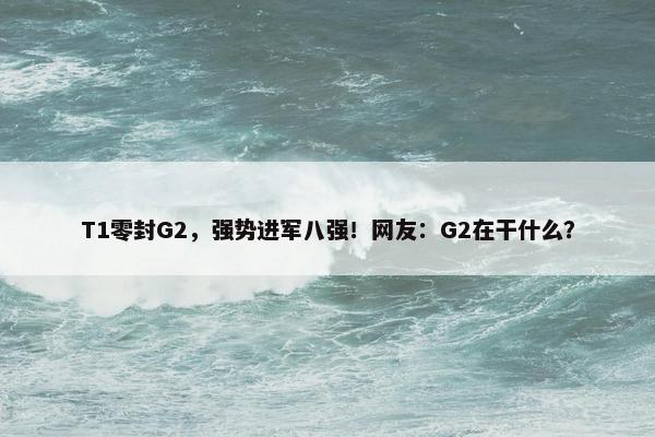 T1零封G2，强势进军八强！网友：G2在干什么？