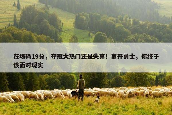 在场输19分，夺冠大热门还是失算！离开勇士，你终于该面对现实