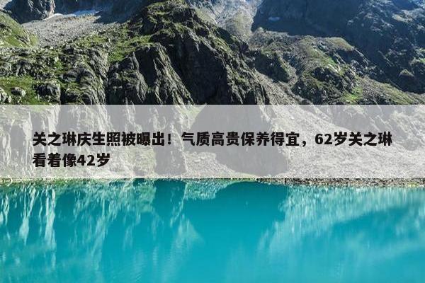 关之琳庆生照被曝出！气质高贵保养得宜，62岁关之琳看着像42岁