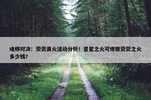 魂师对决：荧荧离火活动分析！星星之火可燎原荧荧之火多少钱？