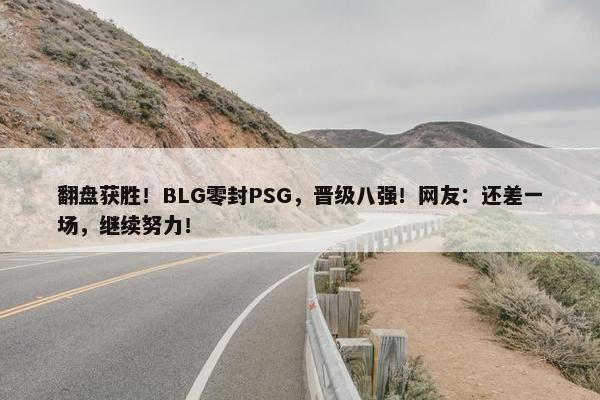 翻盘获胜！BLG零封PSG，晋级八强！网友：还差一场，继续努力！