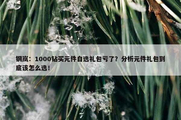 钢岚：1000钻买元件自选礼包亏了？分析元件礼包到底该怎么选！