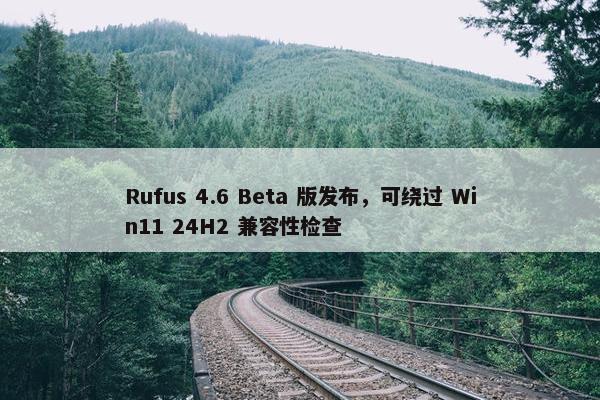 Rufus 4.6 Beta 版发布，可绕过 Win11 24H2 兼容性检查