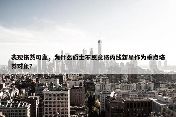 表现依然可靠，为什么爵士不愿意将内线新星作为重点培养对象？