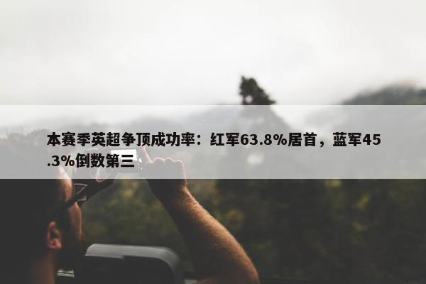 本赛季英超争顶成功率：红军63.8%居首，蓝军45.3%倒数第三