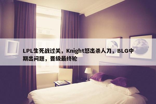 LPL生死战过关，Knight怒出杀人刀，BLG中期出问题，晋级最终轮