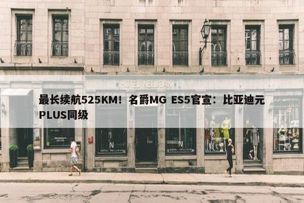 最长续航525KM！名爵MG ES5官宣：比亚迪元PLUS同级