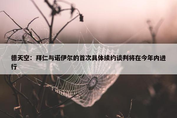 德天空：拜仁与诺伊尔的首次具体续约谈判将在今年内进行