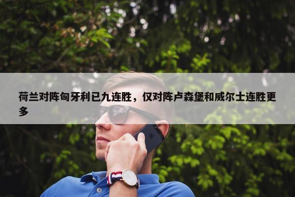 荷兰对阵匈牙利已九连胜，仅对阵卢森堡和威尔士连胜更多