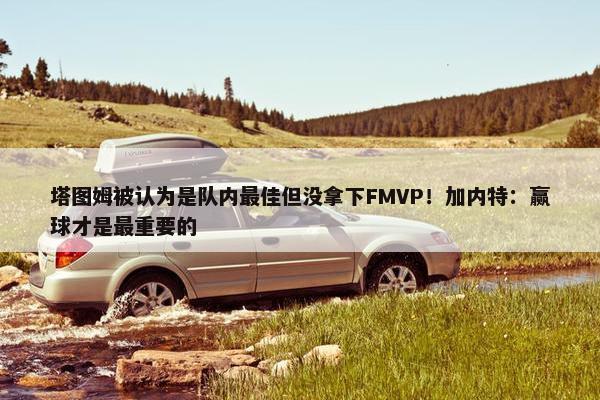 塔图姆被认为是队内最佳但没拿下FMVP！加内特：赢球才是最重要的