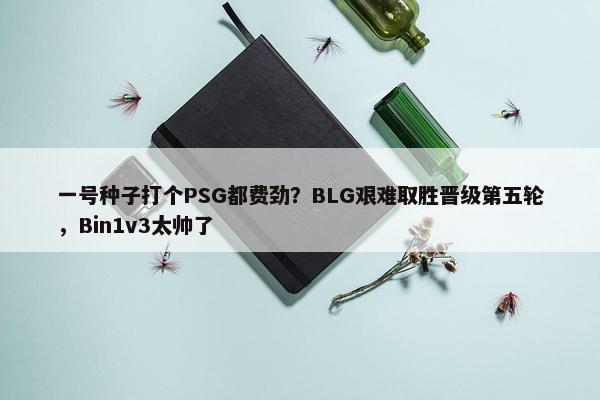 一号种子打个PSG都费劲？BLG艰难取胜晋级第五轮，Bin1v3太帅了