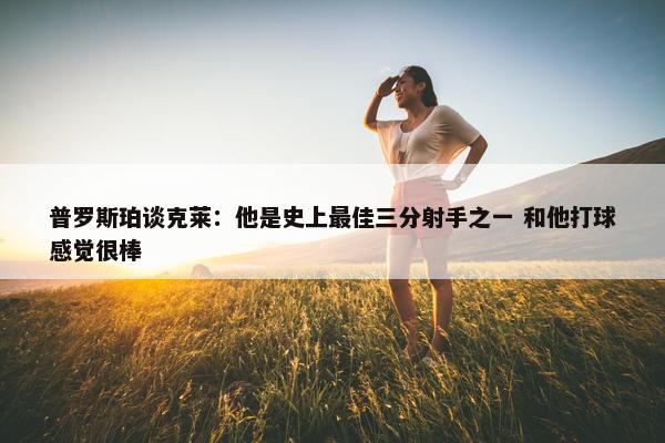 普罗斯珀谈克莱：他是史上最佳三分射手之一 和他打球感觉很棒