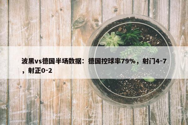 波黑vs德国半场数据：德国控球率79%，射门4-7，射正0-2