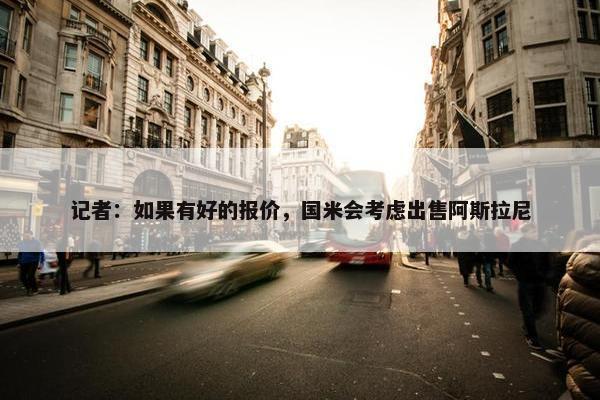 记者：如果有好的报价，国米会考虑出售阿斯拉尼