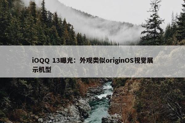 iOQQ 13曝光：外观类似originOS视觉展示机型