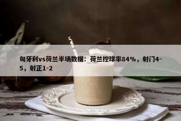 匈牙利vs荷兰半场数据：荷兰控球率84%，射门4-5，射正1-2