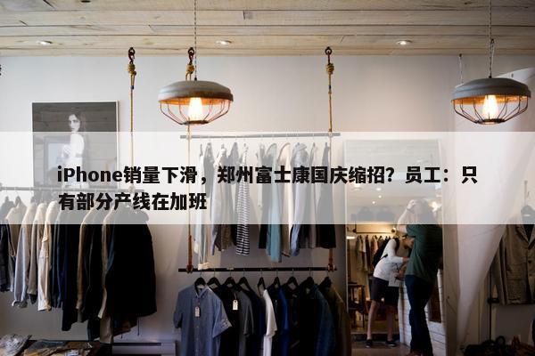 iPhone销量下滑，郑州富士康国庆缩招？员工：只有部分产线在加班