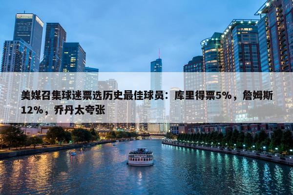 美媒召集球迷票选历史最佳球员：库里得票5%，詹姆斯12%，乔丹太夸张