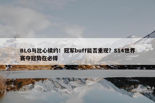 BLG与比心续约！冠军buff能否重现？S14世界赛夺冠势在必得