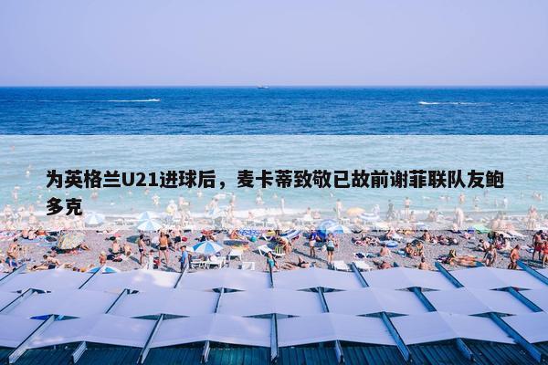 为英格兰U21进球后，麦卡蒂致敬已故前谢菲联队友鲍多克