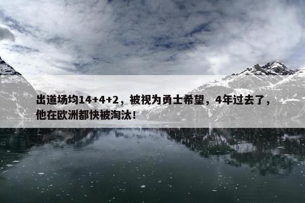 出道场均14+4+2，被视为勇士希望，4年过去了，他在欧洲都快被淘汰！