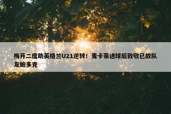 梅开二度助英格兰U21逆转！麦卡蒂进球后致敬已故队友鲍多克