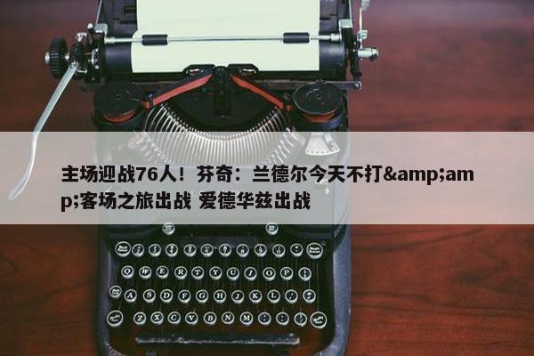 主场迎战76人！芬奇：兰德尔今天不打&amp;客场之旅出战 爱德华兹出战