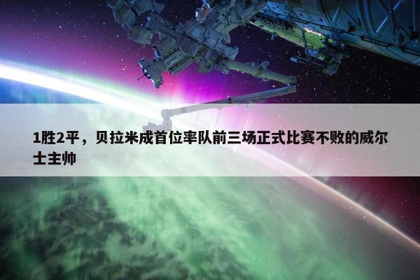 1胜2平，贝拉米成首位率队前三场正式比赛不败的威尔士主帅