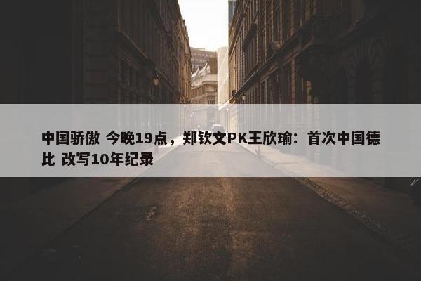 中国骄傲 今晚19点，郑钦文PK王欣瑜：首次中国德比 改写10年纪录