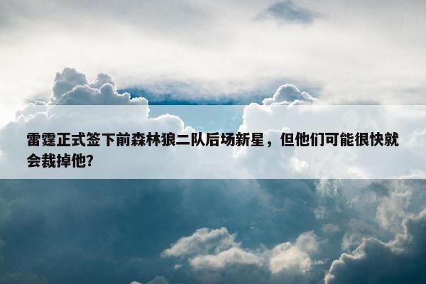 雷霆正式签下前森林狼二队后场新星，但他们可能很快就会裁掉他？