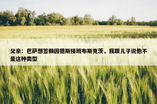 父亲：巴萨想签赖因德斯接班布斯克茨，我跟儿子说他不是这种类型