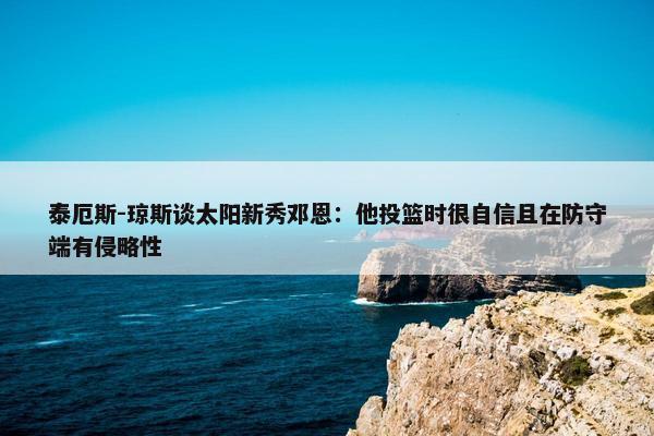 泰厄斯-琼斯谈太阳新秀邓恩：他投篮时很自信且在防守端有侵略性