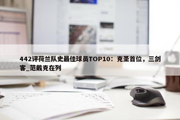 442评荷兰队史最佳球员TOP10：克圣首位，三剑客_范戴克在列