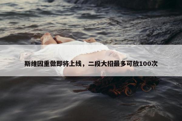 斯维因重做即将上线，二段大招最多可放100次