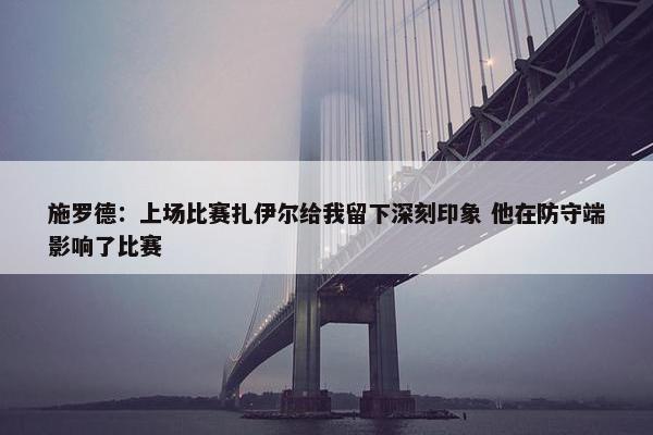 施罗德：上场比赛扎伊尔给我留下深刻印象 他在防守端影响了比赛