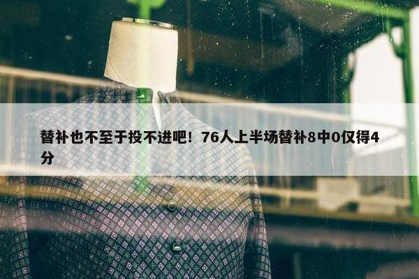 替补也不至于投不进吧！76人上半场替补8中0仅得4分