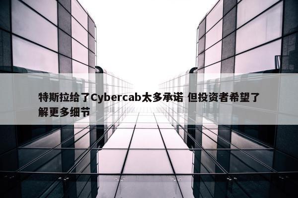 特斯拉给了Cybercab太多承诺 但投资者希望了解更多细节