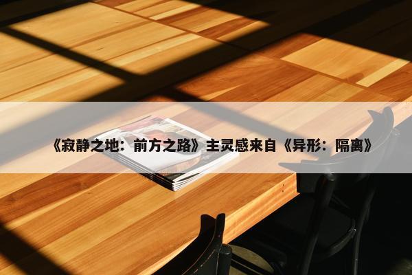 《寂静之地：前方之路》主灵感来自《异形：隔离》